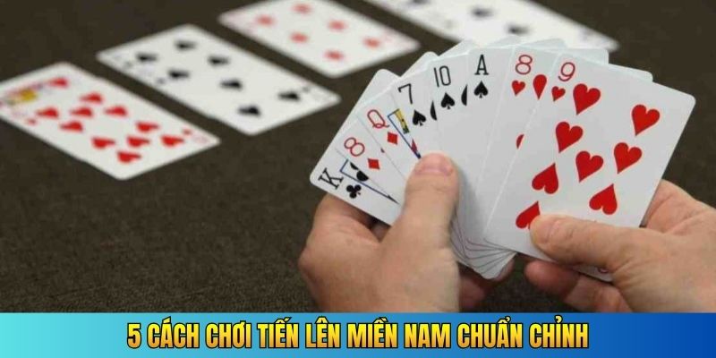 5 cách chơi Tiến Lên Miền Nam chuẩn chỉnh