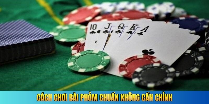 Cách chơi bài phỏm chuẩn không cần chỉnh