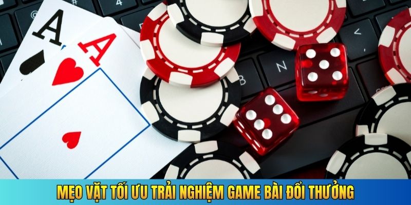 Mẹo vặt tối ưu trải nghiệm game bài đổi thưởng